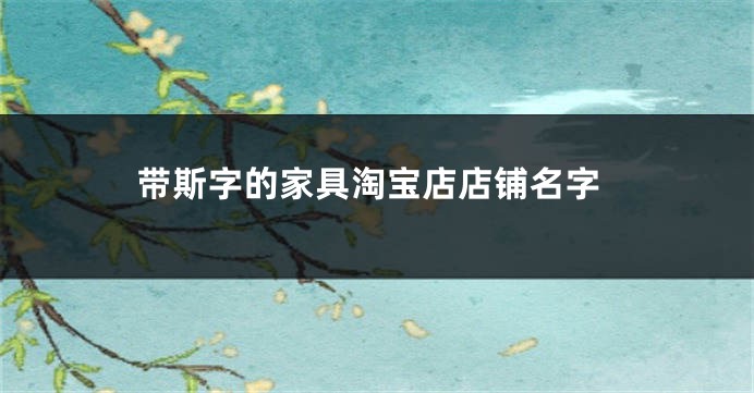 带斯字的家具淘宝店店铺名字