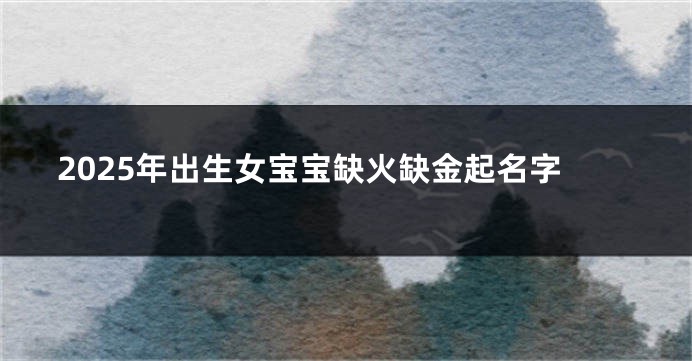 2025年出生女宝宝缺火缺金起名字