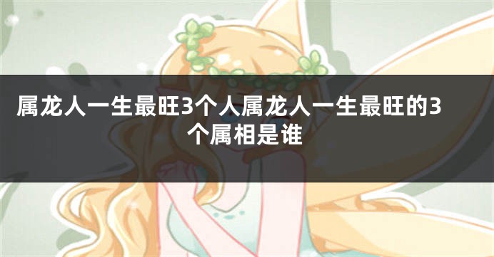 属龙人一生最旺3个人属龙人一生最旺的3个属相是谁