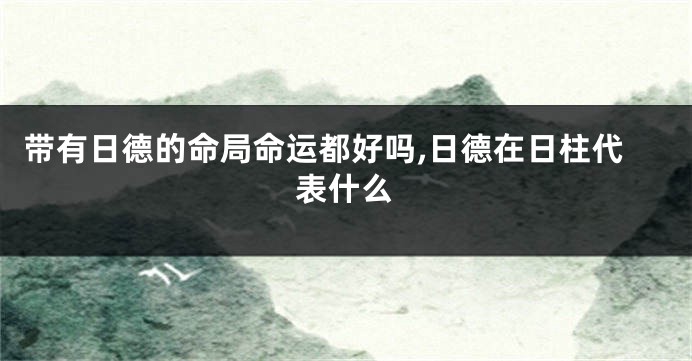 带有日德的命局命运都好吗,日德在日柱代表什么