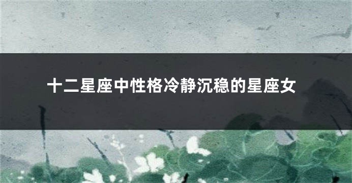 十二星座中性格冷静沉稳的星座女