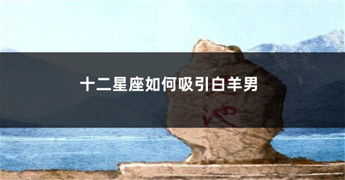 十二星座如何吸引白羊男