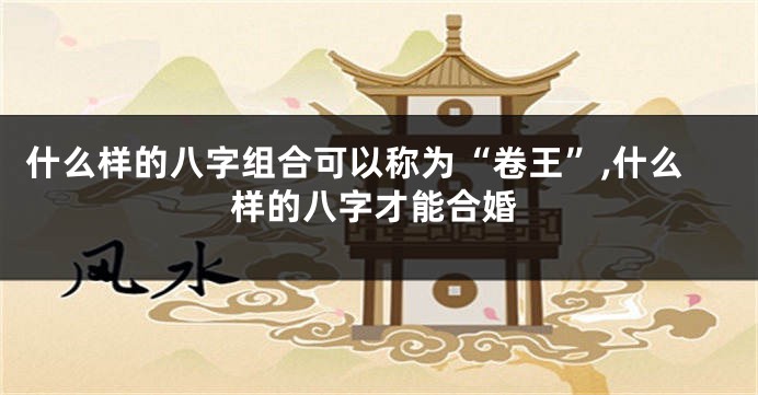 什么样的八字组合可以称为“卷王”,什么样的八字才能合婚