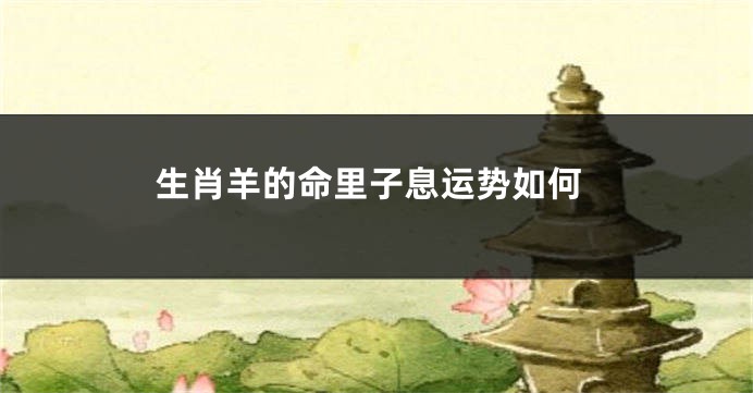 生肖羊的命里子息运势如何