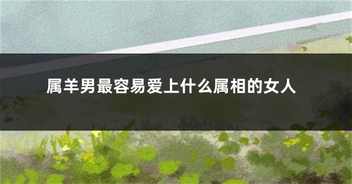 属羊男最容易爱上什么属相的女人