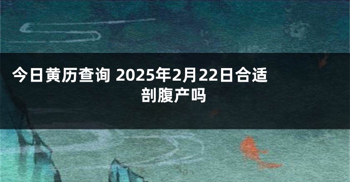 今日黄历查询 2025年2月22日合适剖腹产吗