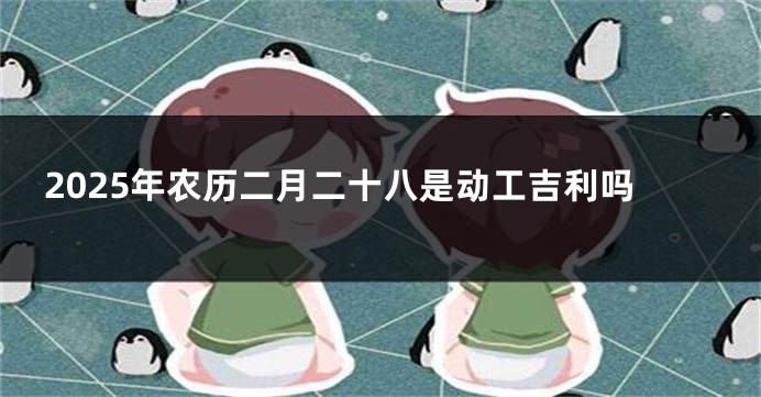 2025年农历二月二十八是动工吉利吗