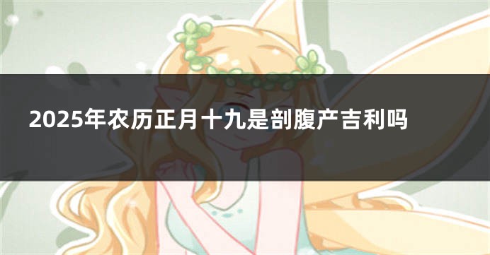 2025年农历正月十九是剖腹产吉利吗