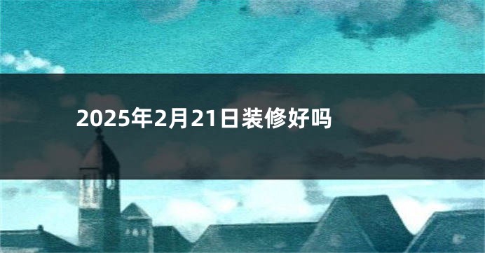 2025年2月21日装修好吗