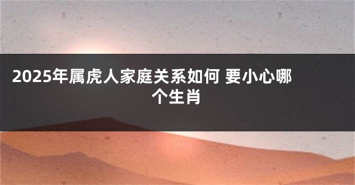 2025年属虎人家庭关系如何 要小心哪个生肖