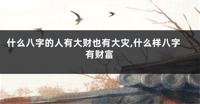什么八字的人有大财也有大灾,什么样八字有财富