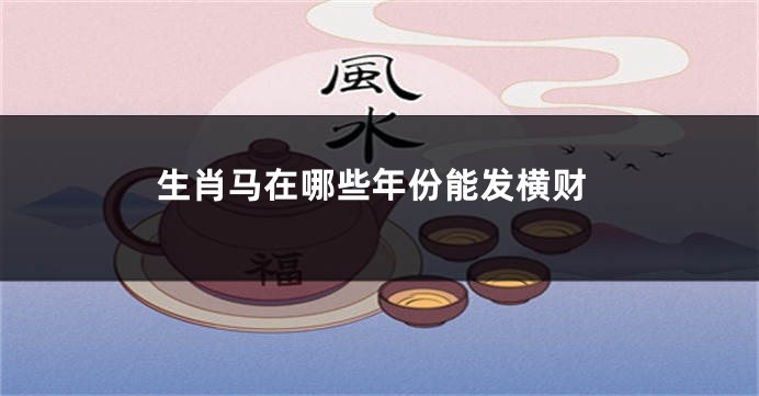 生肖马在哪些年份能发横财