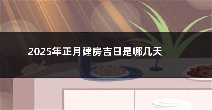2025年正月建房吉日是哪几天