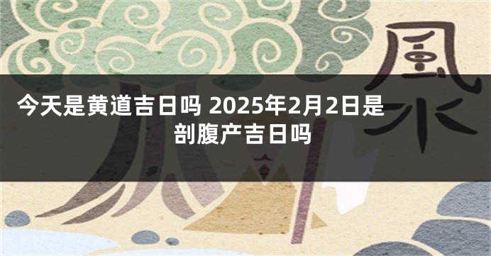 今天是黄道吉日吗 2025年2月2日是剖腹产吉日吗