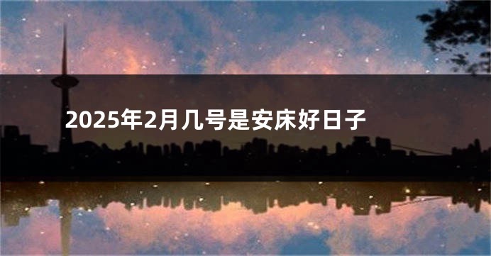 2025年2月几号是安床好日子