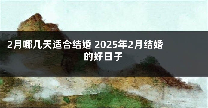 2月哪几天适合结婚 2025年2月结婚的好日子