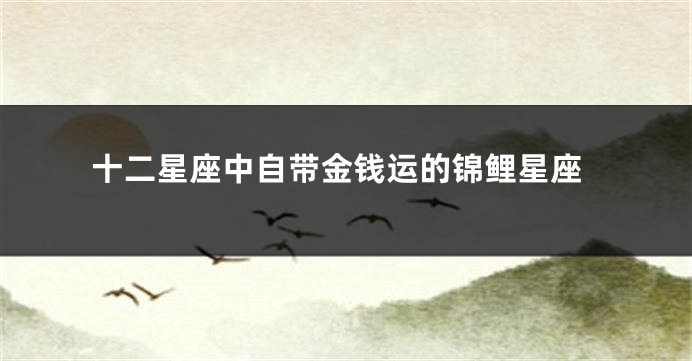 十二星座中自带金钱运的锦鲤星座