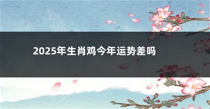 2025年生肖鸡今年运势差吗