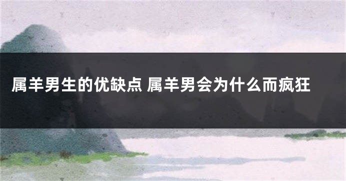 属羊男生的优缺点 属羊男会为什么而疯狂