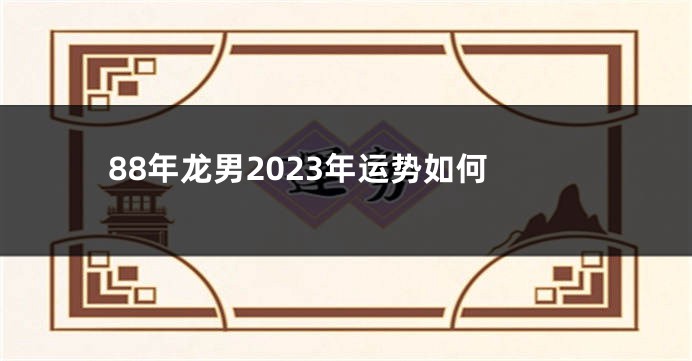 88年龙男2023年运势如何