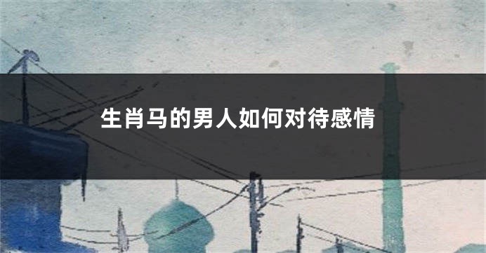 生肖马的男人如何对待感情
