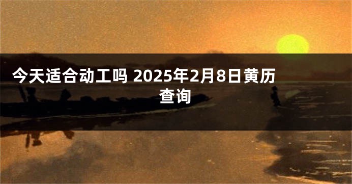 今天适合动工吗 2025年2月8日黄历查询