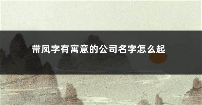 带凤字有寓意的公司名字怎么起