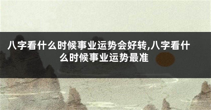 八字看什么时候事业运势会好转,八字看什么时候事业运势最准