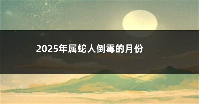 2025年属蛇人倒霉的月份