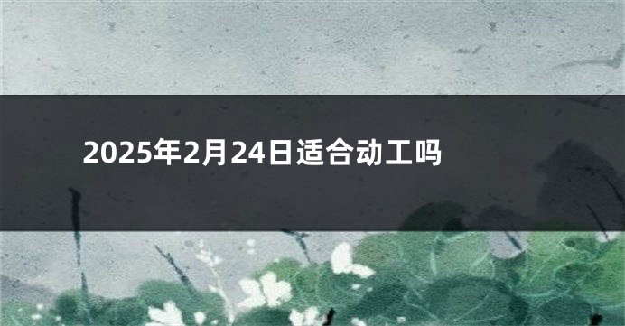 2025年2月24日适合动工吗