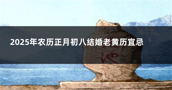 2025年农历正月初八结婚老黄历宜忌