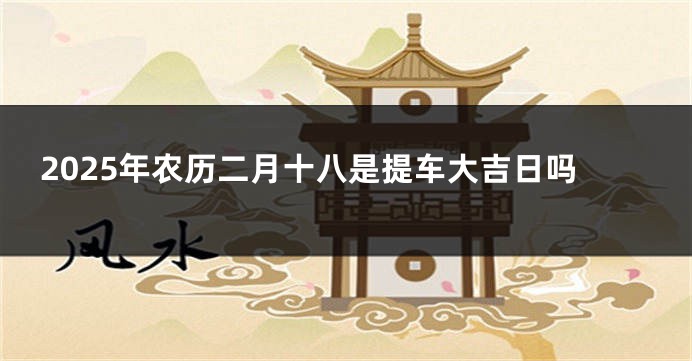 2025年农历二月十八是提车大吉日吗