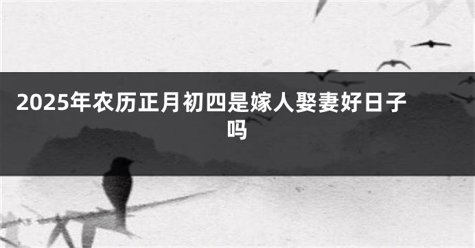 2025年农历正月初四是嫁人娶妻好日子吗