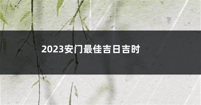 2023安门最佳吉日吉时