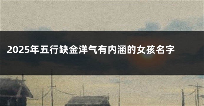 2025年五行缺金洋气有内涵的女孩名字