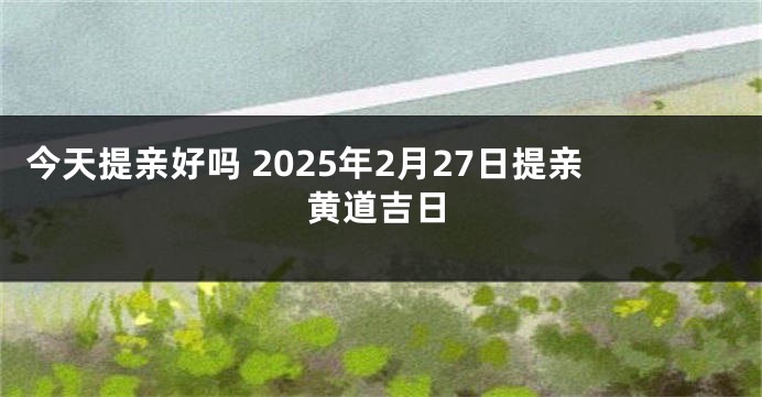 今天提亲好吗 2025年2月27日提亲黄道吉日