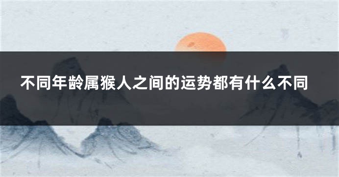 不同年龄属猴人之间的运势都有什么不同