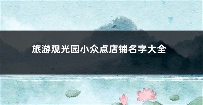 旅游观光园小众点店铺名字大全