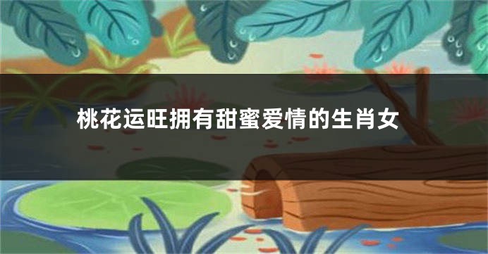 桃花运旺拥有甜蜜爱情的生肖女