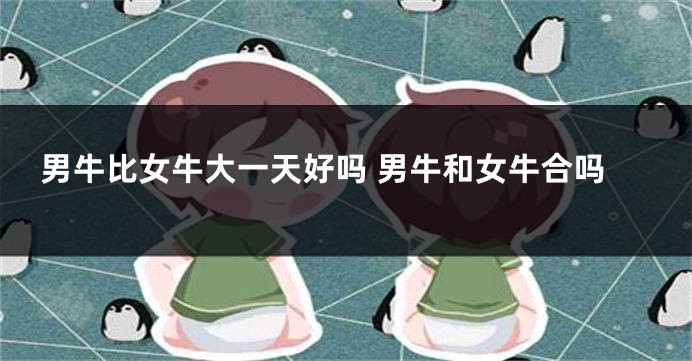 男牛比女牛大一天好吗 男牛和女牛合吗