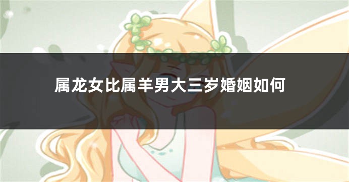 属龙女比属羊男大三岁婚姻如何