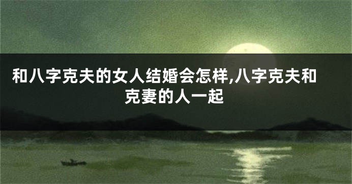 和八字克夫的女人结婚会怎样,八字克夫和克妻的人一起