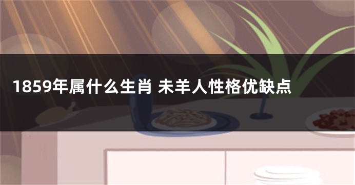 1859年属什么生肖 未羊人性格优缺点