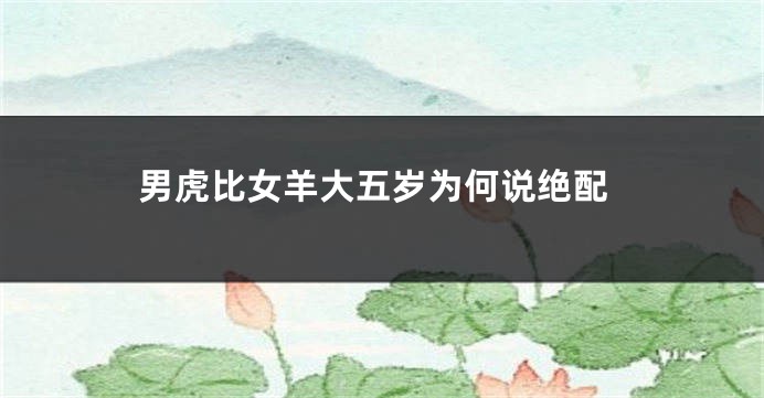 男虎比女羊大五岁为何说绝配