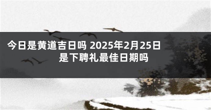 今日是黄道吉日吗 2025年2月25日是下聘礼最佳日期吗