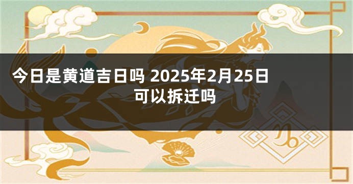 今日是黄道吉日吗 2025年2月25日可以拆迁吗
