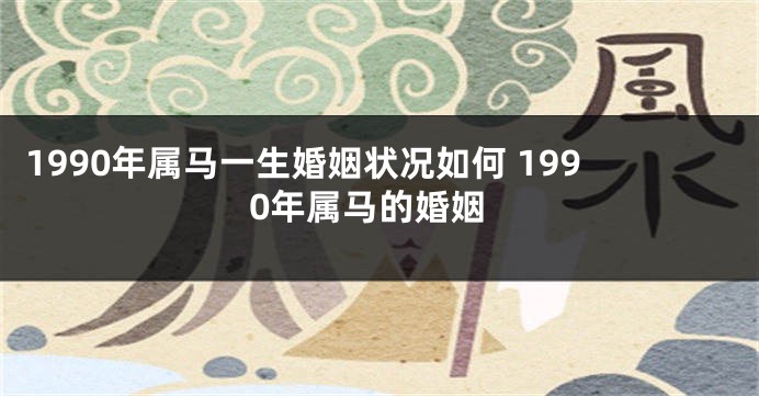 1990年属马一生婚姻状况如何 1990年属马的婚姻