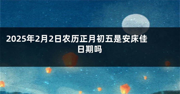 2025年2月2日农历正月初五是安床佳日期吗