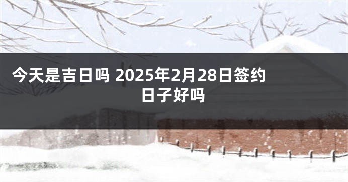 今天是吉日吗 2025年2月28日签约日子好吗