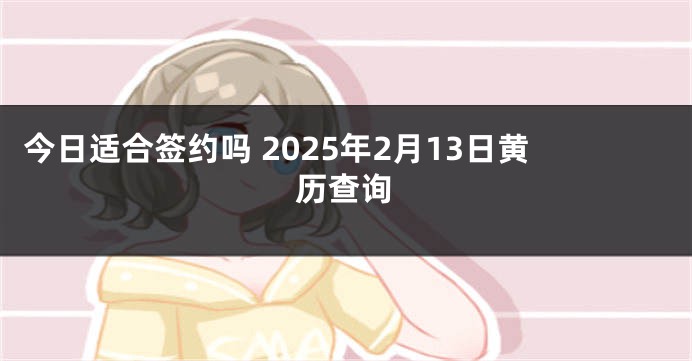 今日适合签约吗 2025年2月13日黄历查询